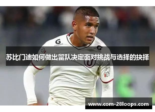 苏比门迪如何做出留队决定面对挑战与选择的抉择 苏比门迪如何做出留队决定面对挑战与选择的抉择