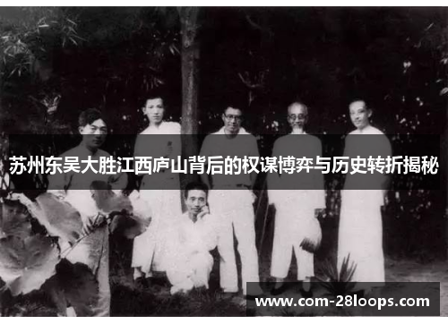 苏州东吴大胜江西庐山背后的权谋博弈与历史转折揭秘 苏州东吴大胜江西庐山背后的权谋博弈与历史转折揭秘