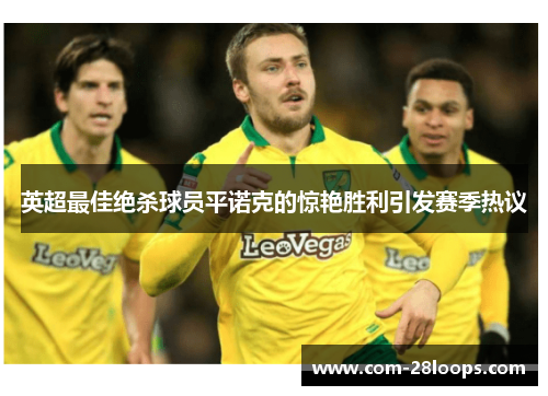 英超最佳绝杀球员平诺克的惊艳胜利引发赛季热议 英超最佳绝杀球员平诺克的惊艳胜利引发赛季热议