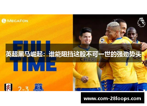 英超黑马崛起:谁能阻挡这股不可一世的强劲势头 英超黑马崛起:谁能阻挡这股不可一世的强劲势头