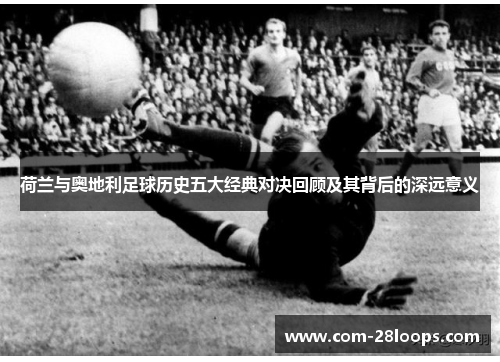 荷兰与奥地利足球历史五大经典对决回顾及其背后的深远意义 荷兰与奥地利足球历史五大经典对决回顾及其背后的深远意义