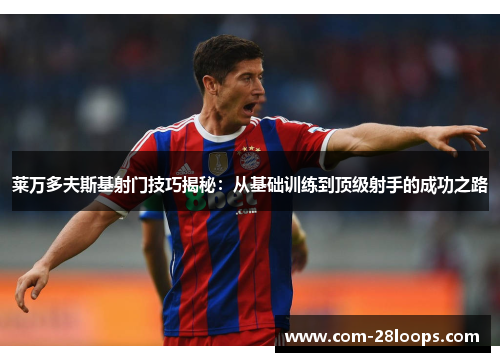 莱万多夫斯基射门技巧揭秘:从基础训练到顶级射手的成功之路 莱万多夫斯基射门技巧揭秘:从基础训练到顶级射手的成功之路