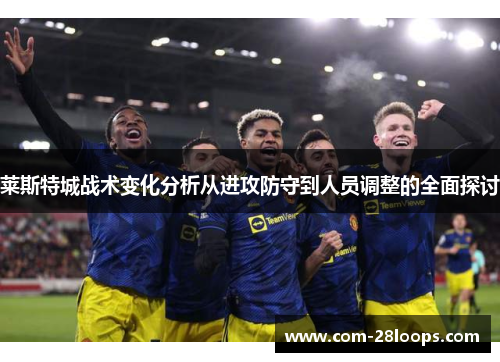 莱斯特城战术变化分析从进攻防守到人员调整的全面探讨 莱斯特城战术变化分析从进攻防守到人员调整的全面探讨