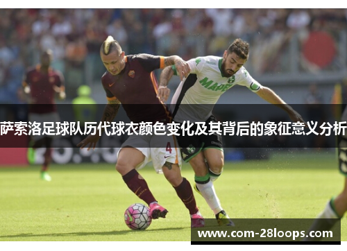 萨索洛足球队历代球衣颜色变化及其背后的象征意义分析 萨索洛足球队历代球衣颜色变化及其背后的象征意义分析