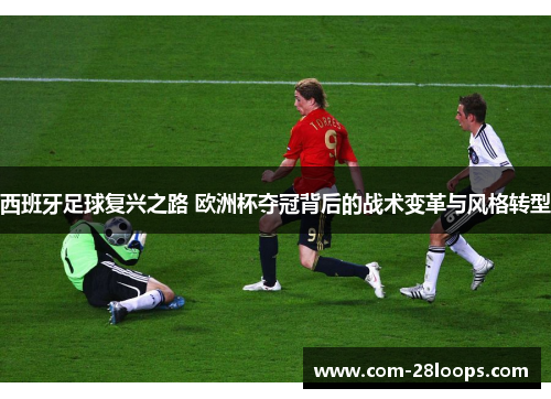 西班牙足球复兴之路 欧洲杯夺冠背后的战术变革与风格转型 西班牙足球复兴之路 欧洲杯夺冠背后的战术变革与风格转型