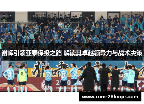 谢晖引领亚泰保级之路 解读其卓越领导力与战术决策 谢晖引领亚泰保级之路 解读其卓越领导力与战术决策