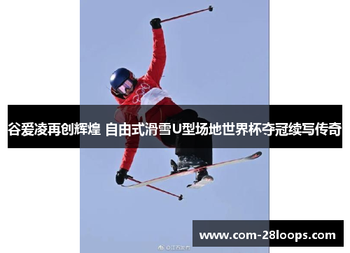 谷爱凌再创辉煌 自由式滑雪U型场地世界杯夺冠续写传奇 谷爱凌再创辉煌 自由式滑雪U型场地世界杯夺冠续写传奇