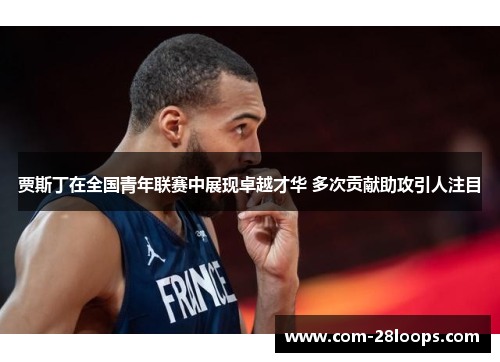 贾斯丁在全国青年联赛中展现卓越才华 多次贡献助攻引人注目 贾斯丁在全国青年联赛中展现卓越才华 多次贡献助攻引人注目