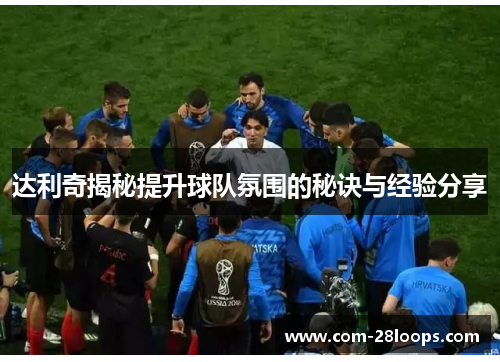 达利奇揭秘提升球队氛围的秘诀与经验分享 达利奇揭秘提升球队氛围的秘诀与经验分享