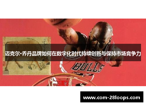 迈克尔·乔丹品牌如何在数字化时代持续创新与保持市场竞争力 迈克尔·乔丹品牌如何在数字化时代持续创新与保持市场竞争力