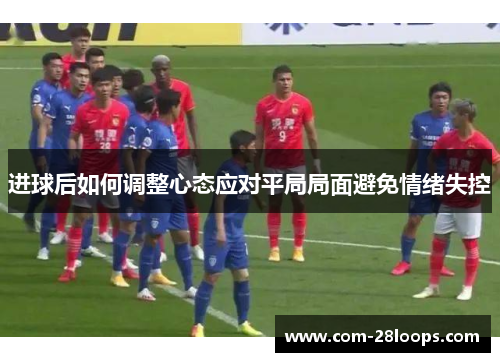 进球后如何调整心态应对平局局面避免情绪失控 进球后如何调整心态应对平局局面避免情绪失控