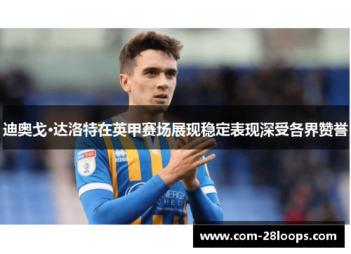 迪奥戈·达洛特在英甲赛场展现稳定表现深受各界赞誉 迪奥戈·达洛特在英甲赛场展现稳定表现深受各界赞誉