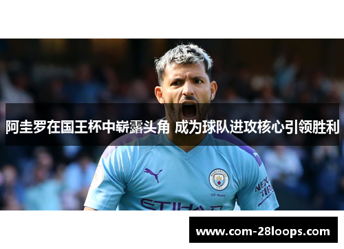 阿圭罗在国王杯中崭露头角 成为球队进攻核心引领胜利 阿圭罗在国王杯中崭露头角 成为球队进攻核心引领胜利