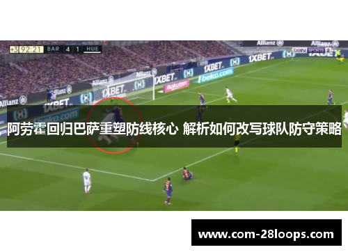 阿劳霍回归巴萨重塑防线核心 解析如何改写球队防守策略 阿劳霍回归巴萨重塑防线核心 解析如何改写球队防守策略