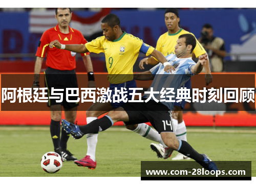 阿根廷与巴西激战五大经典时刻回顾 阿根廷与巴西激战五大经典时刻回顾