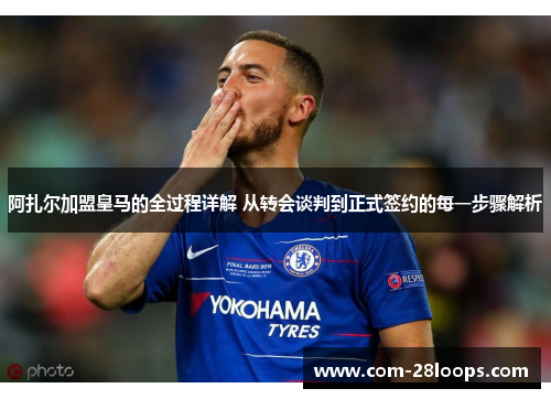 阿扎尔加盟皇马的全过程详解 从转会谈判到正式签约的每一步骤解析 阿扎尔加盟皇马的全过程详解 从转会谈判到正式签约的每一步骤解析