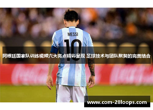 阿根廷国家队训练视频六大亮点精彩呈现 足球技术与团队默契的完美结合 阿根廷国家队训练视频六大亮点精彩呈现 足球技术与团队默契的完美结合