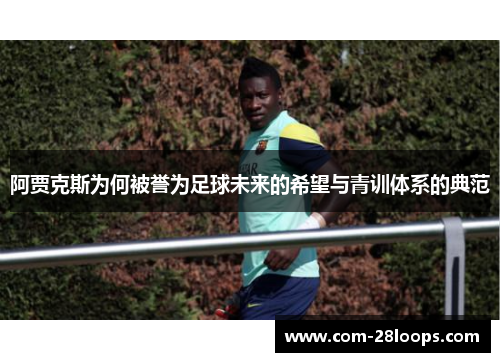 阿贾克斯为何被誉为足球未来的希望与青训体系的典范 阿贾克斯为何被誉为足球未来的希望与青训体系的典范