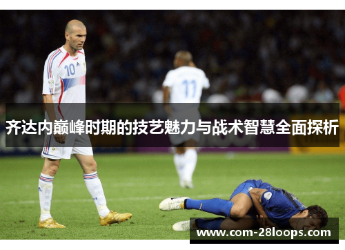 齐达内巅峰时期的技艺魅力与战术智慧全面探析 齐达内巅峰时期的技艺魅力与战术智慧全面探析