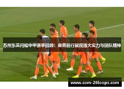苏州东吴闪耀中甲赛季回顾：奋勇前行展现强大实力与团队精神