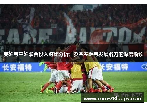 英超与中超联赛投入对比分析:资金差距与发展潜力的深度解读 英超与中超联赛投入对比分析:资金差距与发展潜力的深度解读