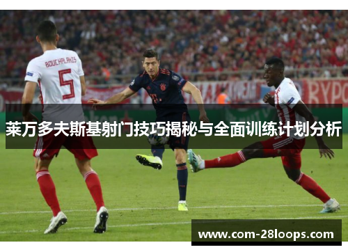 莱万多夫斯基射门技巧揭秘与全面训练计划分析