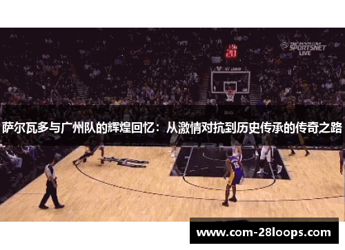 萨尔瓦多与广州队的辉煌回忆：从激情对抗到历史传承的传奇之路