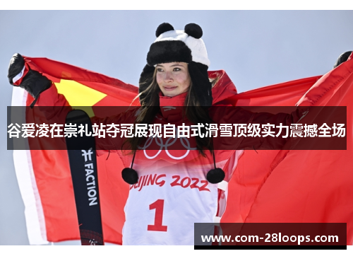 谷爱凌在崇礼站夺冠展现自由式滑雪顶级实力震撼全场