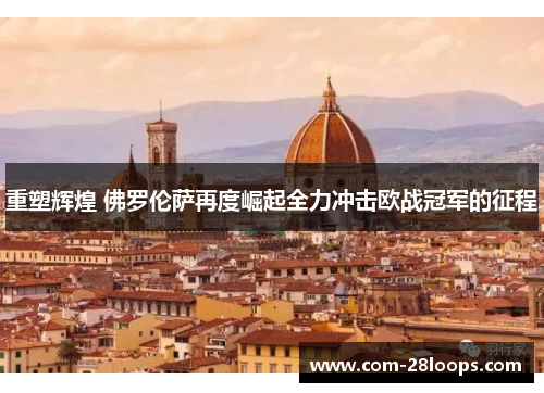 重塑辉煌 佛罗伦萨再度崛起全力冲击欧战冠军的征程 重塑辉煌 佛罗伦萨再度崛起全力冲击欧战冠军的征程