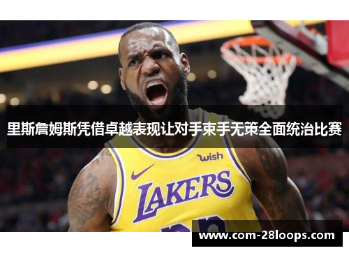 里斯詹姆斯凭借卓越表现让对手束手无策全面统治比赛 里斯詹姆斯凭借卓越表现让对手束手无策全面统治比赛