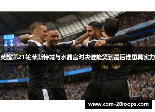 英超第21轮莱斯特城与水晶宫对决谁能笑到最后谁更具实力