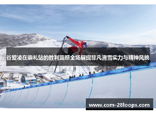 谷爱凌在崇礼站的胜利震撼全场展现非凡滑雪实力与精神风貌 谷爱凌在崇礼站的胜利震撼全场展现非凡滑雪实力与精神风貌