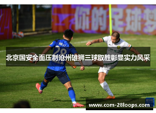 北京国安全面压制沧州雄狮三球取胜彰显实力风采
