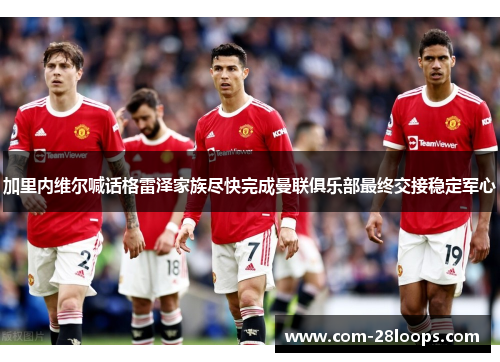 加里内维尔喊话格雷泽家族尽快完成曼联俱乐部最终交接稳定军心 加里内维尔喊话格雷泽家族尽快完成曼联俱乐部最终交接稳定军心