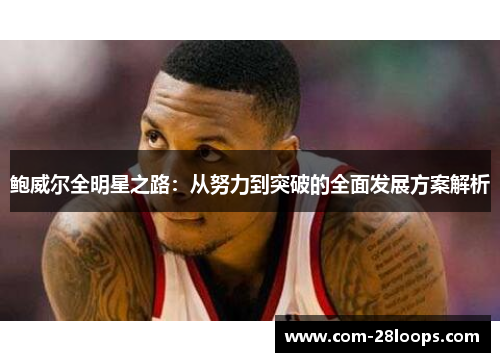 鲍威尔全明星之路:从努力到突破的全面发展方案解析 鲍威尔全明星之路:从努力到突破的全面发展方案解析