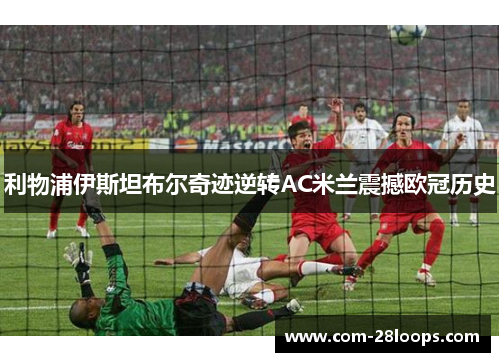 利物浦伊斯坦布尔奇迹逆转AC米兰震撼欧冠历史
